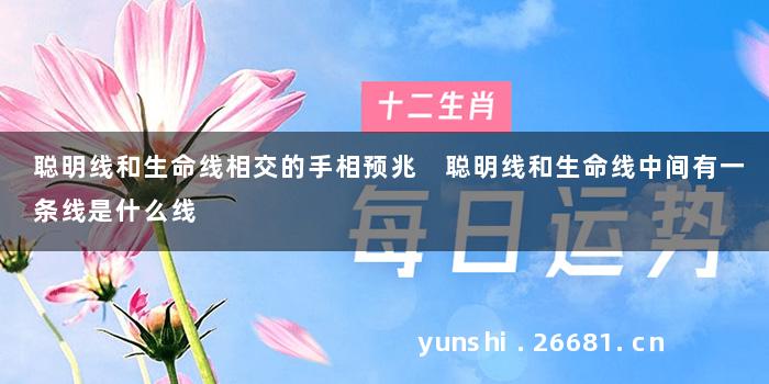 聪明线和生命线相交的手相预兆 聪明线和生命线中间有一条线是什么线